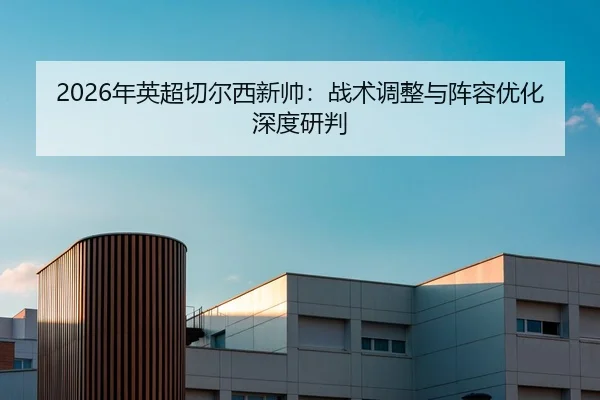 2026年英超切尔西新帅：战术调整与阵容优化深度研判