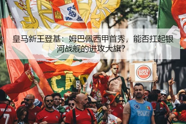 皇马新王登基：姆巴佩西甲首秀，能否扛起银河战舰的进攻大旗？
