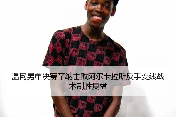 温网男单决赛辛纳击败阿尔卡拉斯反手变线战术制胜复盘