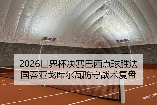 2026世界杯决赛巴西点球胜法国蒂亚戈席尔瓦防守战术复盘